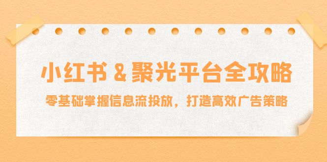 小红薯&聚光平台全攻略：零基础掌握信息流投放，打造高效广告策略-泡泡网赚