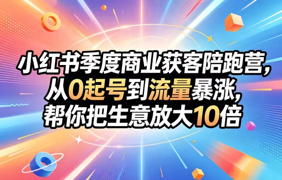 小红书季度商业获客陪跑营，从0起号到流量暴涨，帮你把生意放大10倍-泡泡网赚