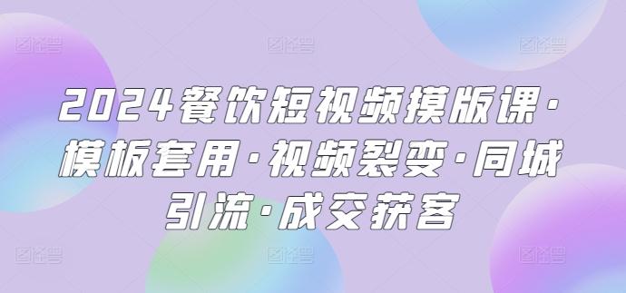 2024餐饮短视频摸版课·模板套用·视频裂变·同城引流·成交获客-泡泡网赚