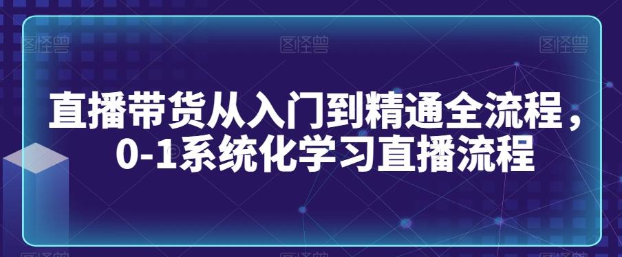 直播带货从入门到精通全流程，0-1系统化学习直播流程-泡泡网赚