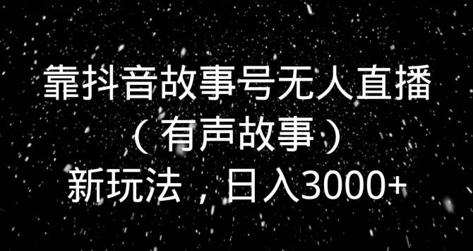 靠抖音故事号无人直播（有声故事）新玩法，日入3000+-泡泡网赚