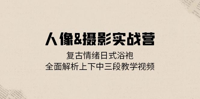 人像&摄影实战营：复古情绪日式浴袍，全面解析上下中三段教学视频-泡泡网赚