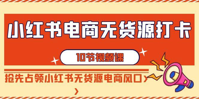 小红书电商无货源打卡，抢先占领小红书无货源电商风口(10节课)-泡泡网赚
