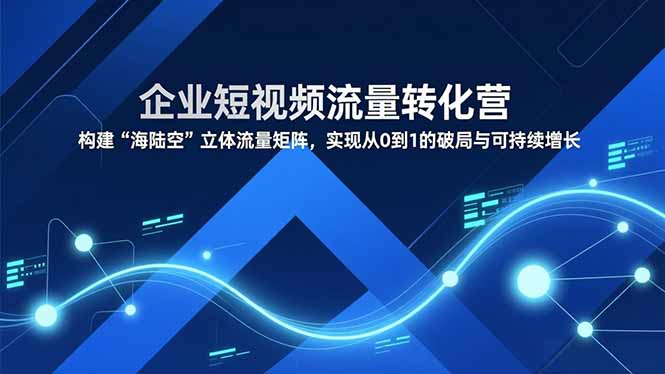 企业短视频流量转化营，构建“海陆空”立体流量矩阵，实现从0到1的破局与可持续增长-泡泡网赚