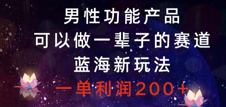 男性功能产品，可以做一辈子的赛道，蓝海新玩法，一单利润200+-泡泡网赚