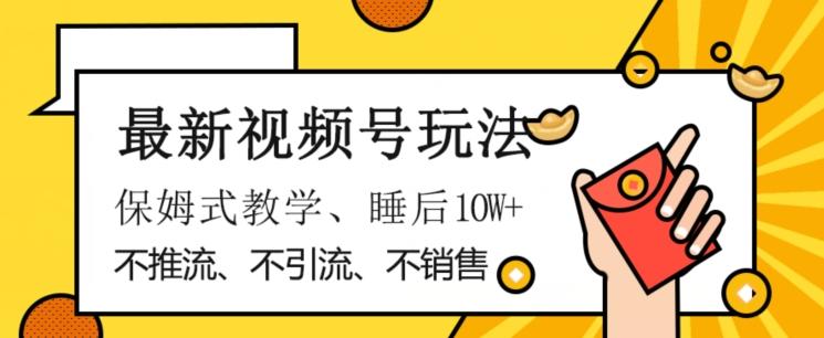 最新视频号玩法，不销售、不引流、不推广，躺着月入1W+，保姆式教学，小白轻松上手【揭秘】-泡泡网赚