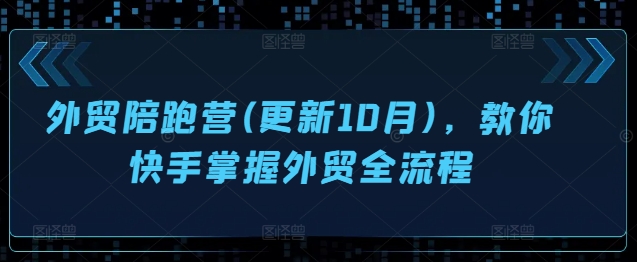 外贸陪跑营(更新10月)，教你快手掌握外贸全流程-泡泡网赚