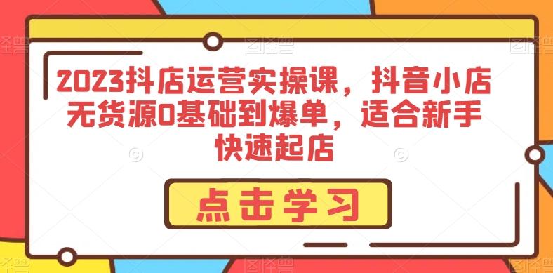 2023抖店运营实操课，抖音小店无货源0基础到爆单，适合新手快速起店-泡泡网赚