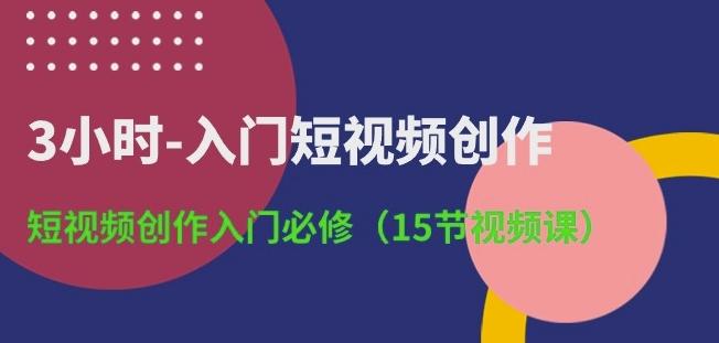 3小时-入门短视频创作：短视频创作入门必修(15节视频课)-泡泡网赚