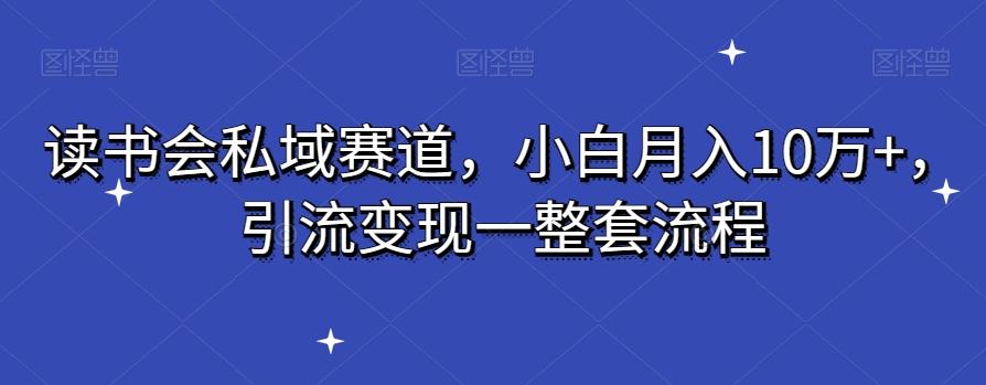 读书会私域赛道，小白月入10万+，引流变现一整套流程-泡泡网赚
