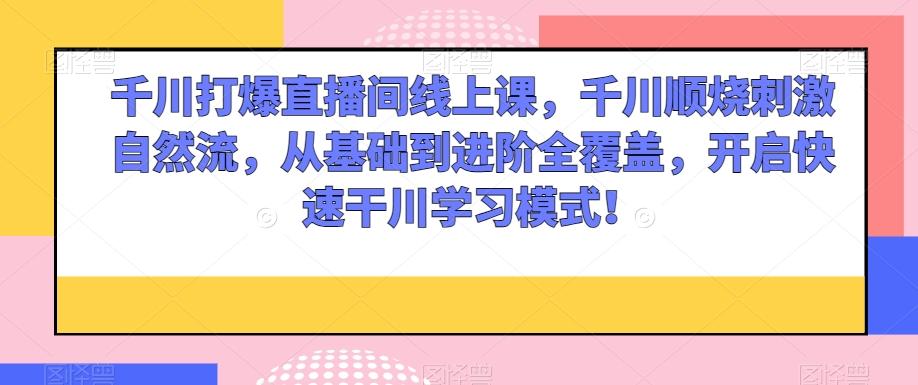 千川打爆直播间线上课，千川顺烧刺激自然流，从基础到进阶全覆盖，开启快速干川学习模式！-泡泡网赚