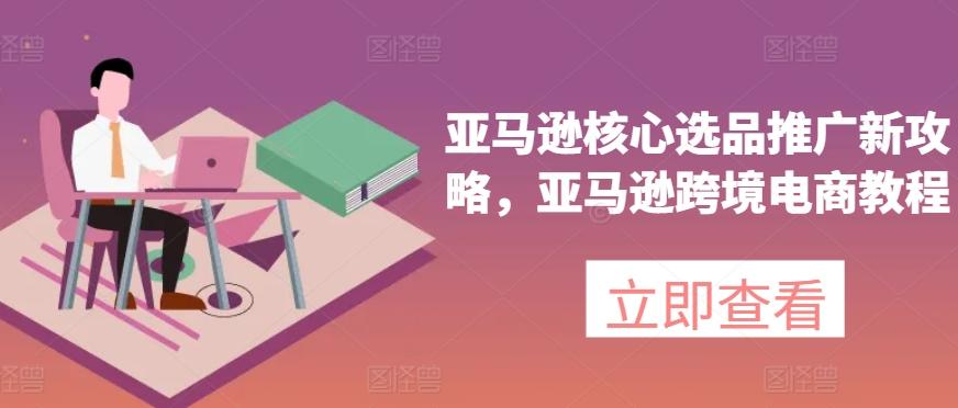 亚马逊核心选品推广新攻略，亚马逊跨境电商教程-泡泡网赚