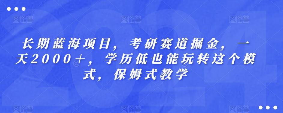 长期蓝海项目，考研赛道掘金，一天2000＋，学历低也能玩转这个模式，保姆式教学-泡泡网赚