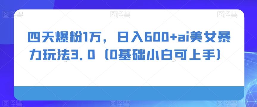 四天爆粉1万，日入600+ai美女暴力玩法3.0（0基础小白可上手）-泡泡网赚
