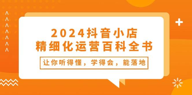 2024抖音小店-精细化运营百科全书：让你听得懂，学得会，能落地(34节课-泡泡网赚