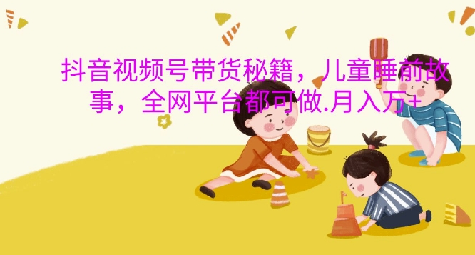 抖音视频号带货秘籍，儿童睡前故事，全网平台都可做，月入过W【揭秘】-泡泡网赚