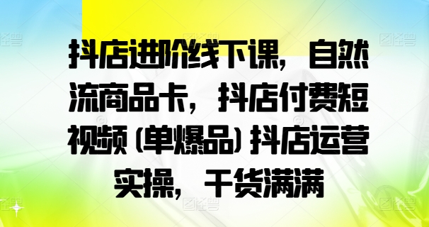 抖店进阶线下课，自然流商品卡，抖店付费短视频(单爆品)抖店运营实操，干货满满-泡泡网赚