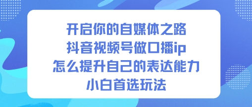 开启你的自媒体之路，抖音视频号做口播ip，怎么提升自己的表达能力，小白首选玩法-泡泡网赚