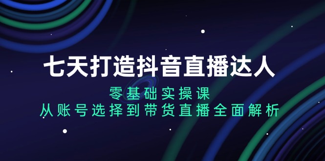 七天打造抖音直播达人：零基础实操课，从账号选择到带货直播全面解析-泡泡网赚
