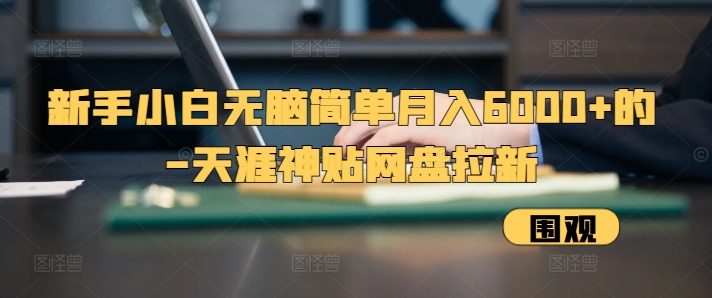 新手小白无脑简单月入6000+的-天涯神贴网盘拉新【揭秘】-泡泡网赚