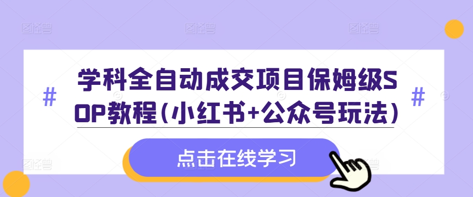 学科全自动成交项目保姆级SOP教程(小红书+公众号玩法)含资料-泡泡网赚