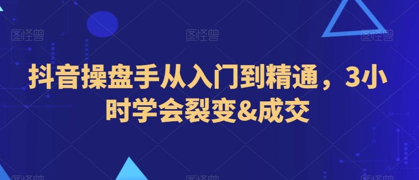 抖音操盘手从入门到精通，3小时学会裂变&成交-泡泡网赚