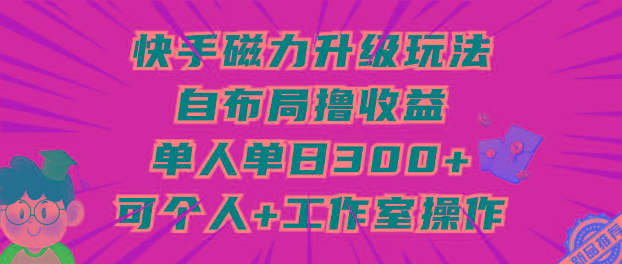 (9368期)快手磁力升级玩法，自布局撸收益，单人单日300+，个人工作室均可操作-泡泡网赚