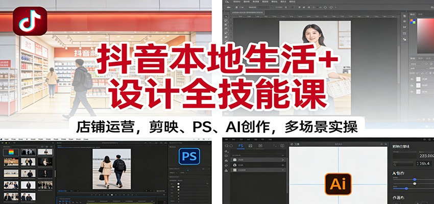 抖音本地生活+设计全技能课：店铺运营，剪映、PS、AI创作，多场景实操-泡泡网赚