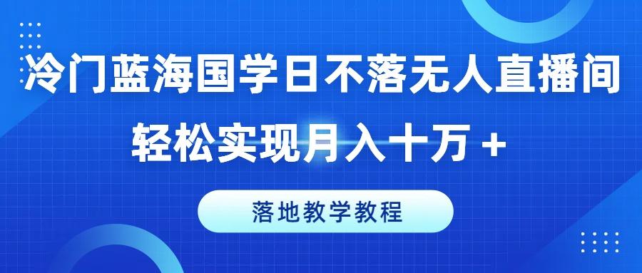 冷门蓝海国学日不落无人直播间，轻松实现月入十万+，落地教学教程【揭秘】-泡泡网赚