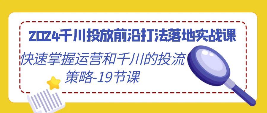 2024千川投放前沿打法落地实战课，快速掌握运营和千川的投流策略-19节课-泡泡网赚