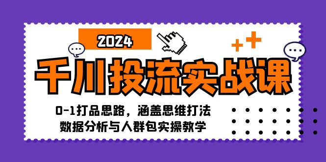 千川投流实战课：0-1打品思路，涵盖思维打法、数据分析与人群包实操教学-泡泡网赚