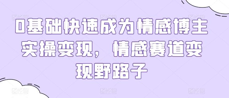 0基础快速成为情感博主实操变现，情感赛道变现野路子-泡泡网赚
