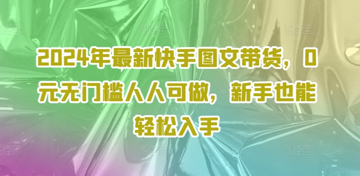 2024年最新快手图文带货，0元无门槛人人可做，新手也能轻松入手-泡泡网赚