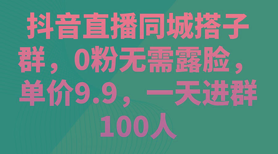 抖音直播同城搭子群，0粉无需露脸，单价9.9，一天进群100人-泡泡网赚