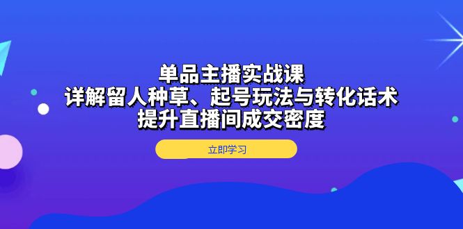 单品主播实战课：详解留人种草、起号玩法与转化话术，提升直播间成交密度-泡泡网赚