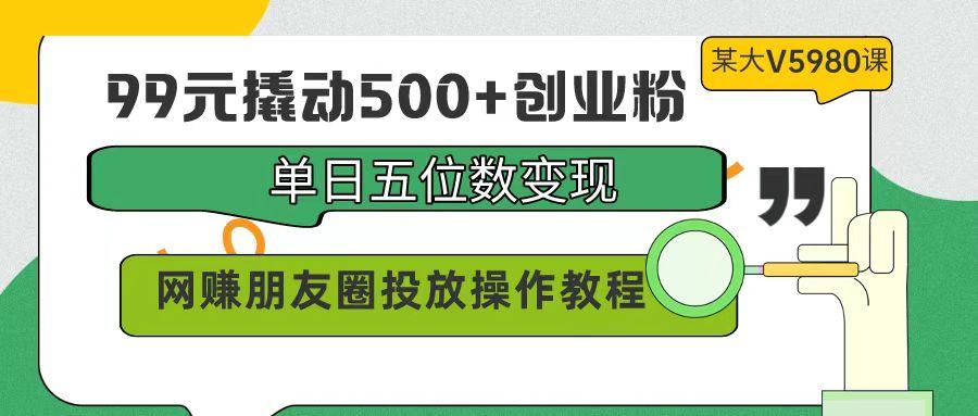 (9534期)99元撬动500+创业粉，单日五位数变现，网赚朋友圈投放操作教程价值5980！-泡泡网赚