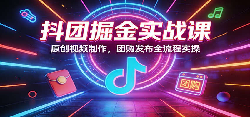 抖团掘金实战课：原创视频制作，团购发布全流程实操-泡泡网赚