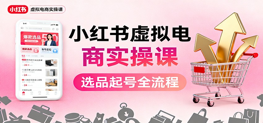 小红书虚拟电商实操课：选品起号+AI 内容创作+店铺运营+引流私域+自动化发笔记-泡泡网赚