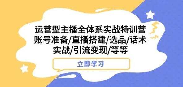运营型主播全体系实战特训营，账号准备/直播搭建/选品/话术实战/引流变现/等等-泡泡网赚