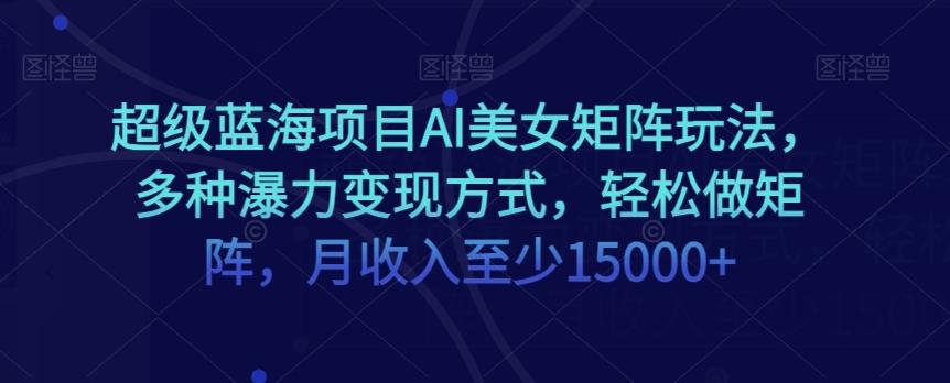 超级蓝海项目AI美女矩阵玩法，多种瀑力变现方式，轻松做矩阵，月收入至少15000+【揭秘】-泡泡网赚