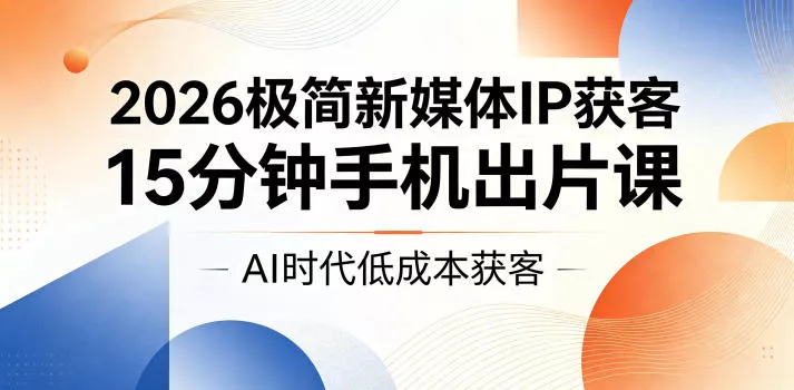 2026极简新媒体IP获客，15分钟手机出片课，AI时代低成本获客-泡泡网赚