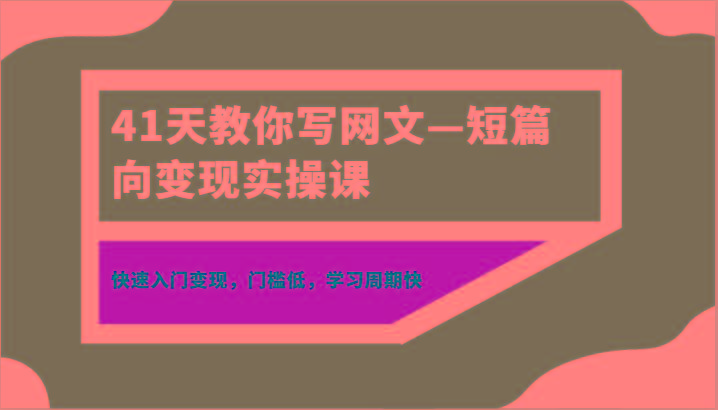 41天教你写网文—短篇向变现实操课，快速入门变现，门槛低，学习周期快-泡泡网赚
