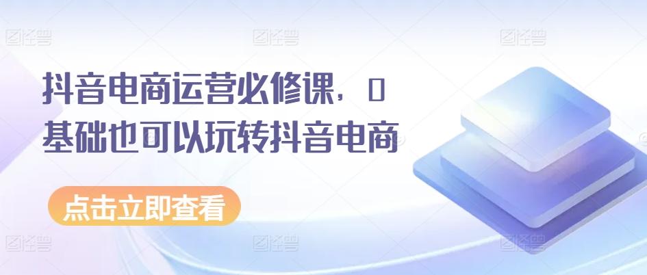 抖音电商运营必修课，0基础也可以玩转抖音电商-泡泡网赚