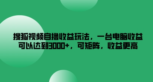 搜狐视频自撸收益玩法，一台电脑收益可以达到3k+，可矩阵，收益更高【揭秘】-泡泡网赚