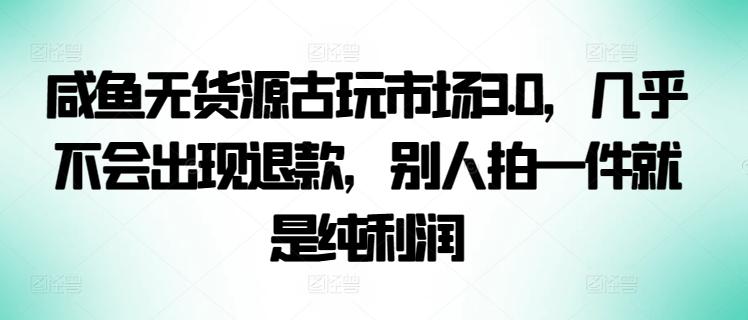 咸鱼无货源古玩市场3.0，几乎不会出现退款，别人拍一件就是纯利润【揭秘】-泡泡网赚