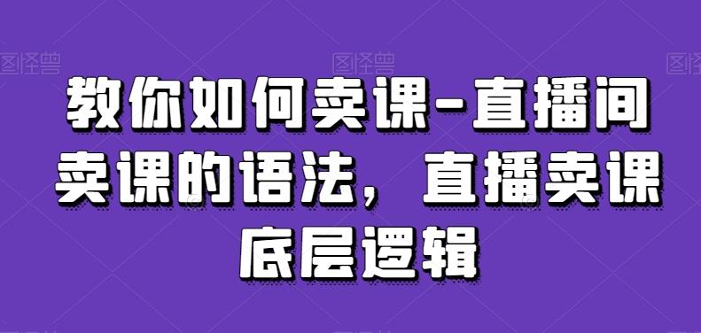 教你如何卖课-直播间卖课的语法，直播卖课底层逻辑-泡泡网赚