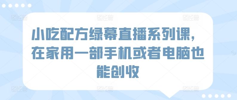小吃配方绿幕直播系列课，在家用一部手机或者电脑也能创收-泡泡网赚