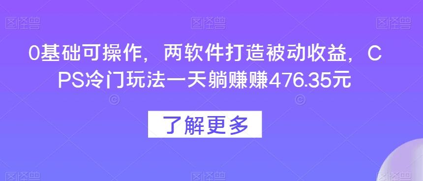 0基础可操作，两软件打造被动收益，CPS冷门玩法一天躺赚赚476.35元-泡泡网赚