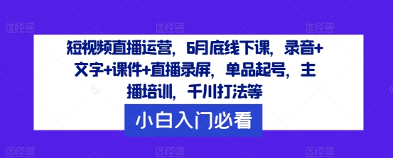 短视频直播运营，6月底线下课，录音+文字+课件+直播录屏，单品起号，主播培训，千川打法等-泡泡网赚
