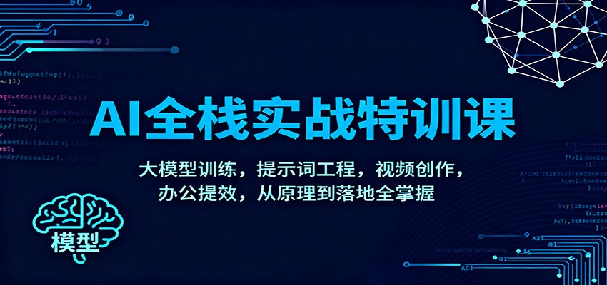 AI全栈实战特训课：大模型训练，提示词工程，视频创作，办公提效，从原理到落地全掌握-泡泡网赚